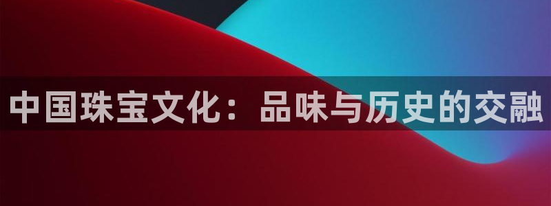 新宝5登录平台：中国珠宝文化：品味与历史的交融