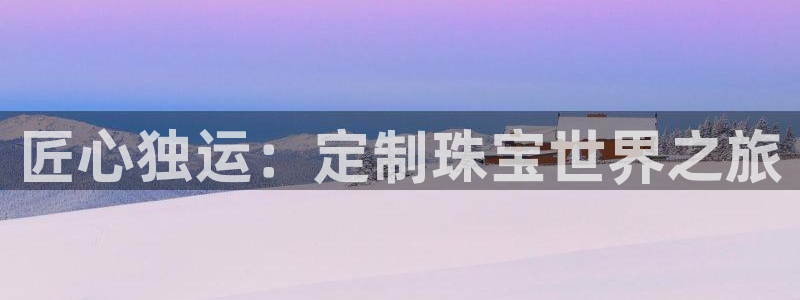 新宝5系列：匠心独运：定制珠宝世界之旅