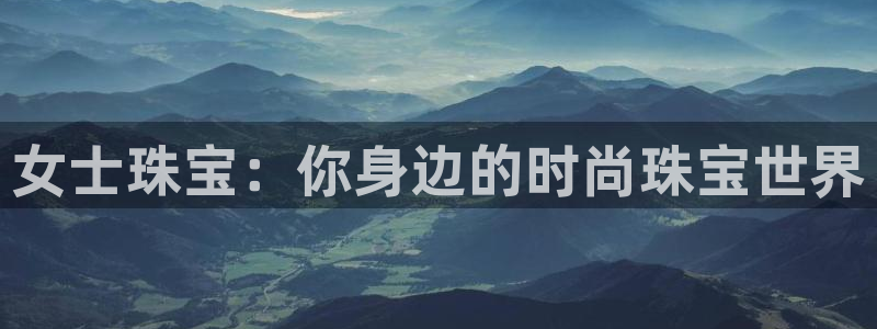 新宝5球维33 300：女士珠宝：你身边的时尚珠宝世界