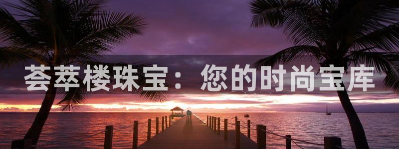 新宝5登录霸：荟萃楼珠宝：您的时尚宝库