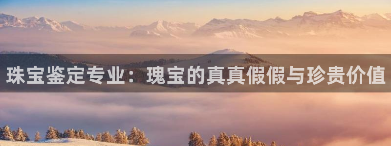 新宝5授权：珠宝鉴定专业：瑰宝的真真假假与珍贵价值