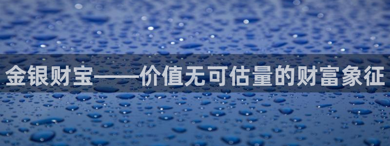 新宝5娱乐登陆：金银财宝——价值无可估量的财富象征