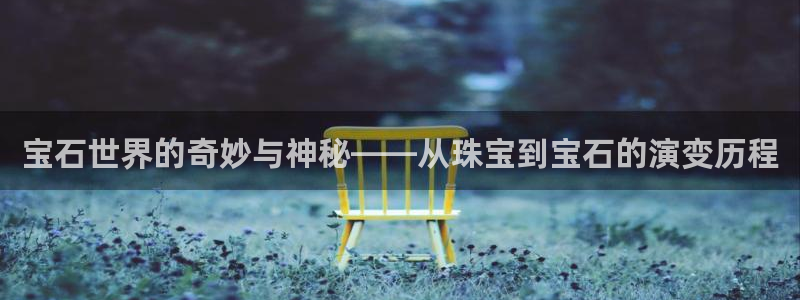 新宝5娱乐多：宝石世界的奇妙与神秘——从珠宝到宝石的演变历程