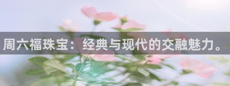 新宝5官方网站：周六福珠宝：经典与现代的交融魅力。