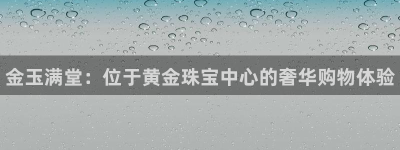 新宝5平台登录注册：金玉满堂：位于黄金珠宝中心的奢华购物体验