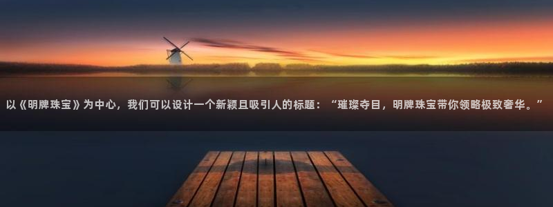 新宝5网：以《明牌珠宝》为中心，我们可以设计一个新颖且吸引人的标题：“璀璨夺目，