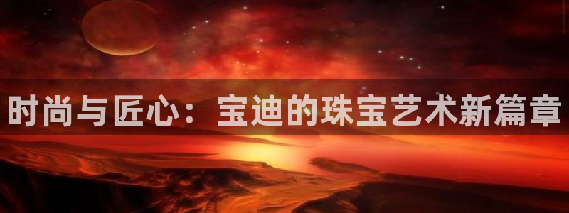 新宝5内部：时尚与匠心：宝迪的珠宝艺术新篇章