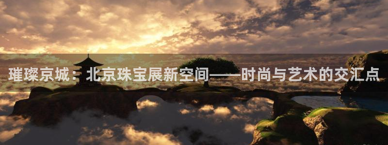 新宝5 测速：璀璨京城：北京珠宝展新空间——时尚与艺术的交汇点