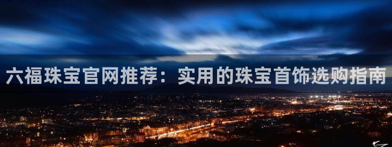 新宝5登录注册：六福珠宝官网推荐：实用的珠宝首饰选购指南