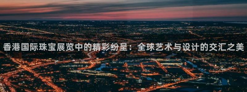 新宝5系列：香港国际珠宝展览中的精彩纷呈：全球艺术与设计的交汇之美