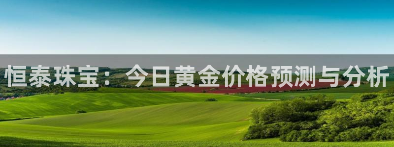 新宝5如何下载：恒泰珠宝：今日黄金价格预测与分析