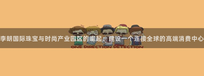 新宝5注册：李朗国际珠宝与时尚产业园区的崛起：建设一个连接全球的高端消费中心