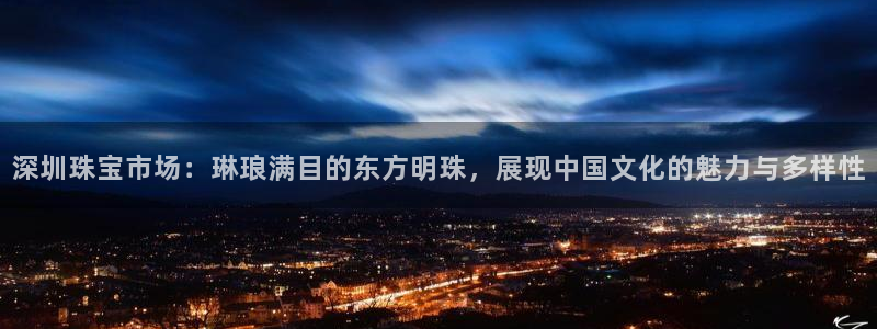 新宝5黑彩：深圳珠宝市场：琳琅满目的东方明珠，展现中国文化的魅力与多样性