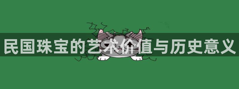 新宝5可靠吗：民国珠宝的艺术价值与历史意义