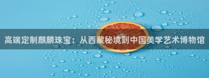 新宝5黑彩：高端定制麒麟珠宝：从西藏秘境到中国美学艺术博物馆