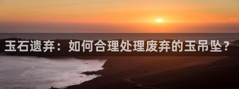 新宝5娱乐多：玉石遗弃：如何合理处理废弃的玉吊坠？