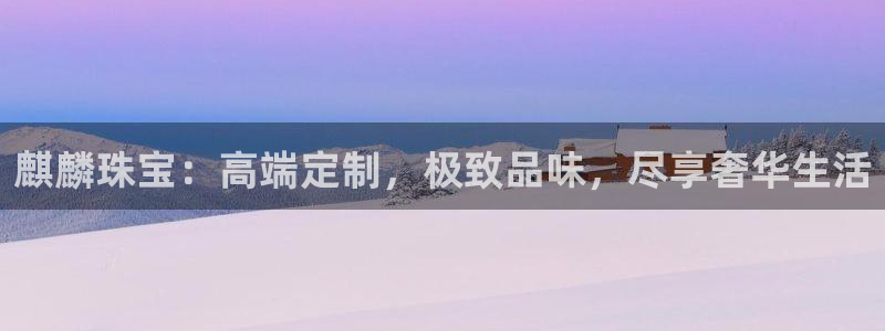 新宝5侹刔：麒麟珠宝：高端定制，极致品味，尽享奢华生活