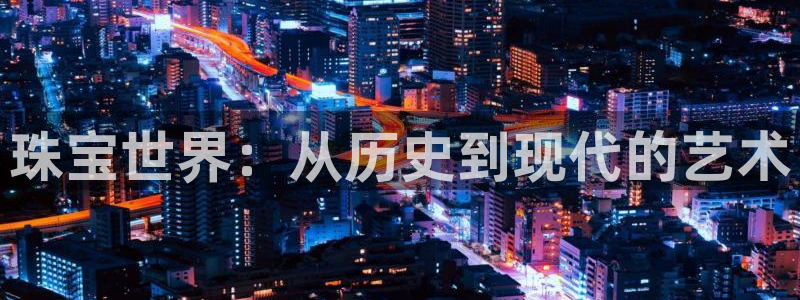 新宝5日：珠宝世界：从历史到现代的艺术