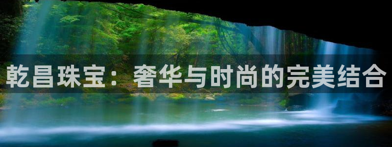 新宝5登录入口网址：乾昌珠宝：奢华与时尚的完美结合