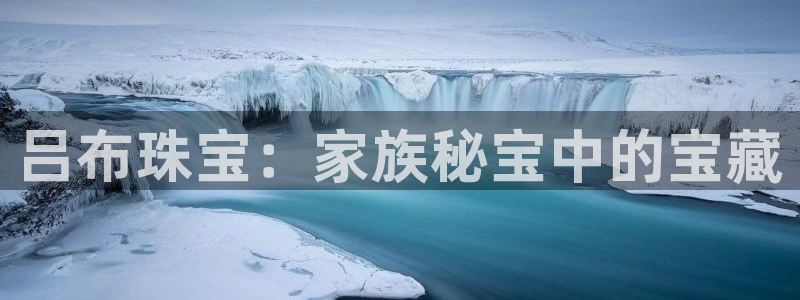 新宝5开户：吕布珠宝：家族秘宝中的宝藏
