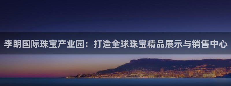 新宝5登录入口网址：李朗国际珠宝产业园：打造全球珠宝精品展示与销售中心