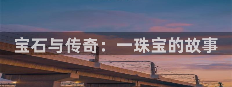 新宝5口67五壹叁八：宝石与传奇：一珠宝的故事