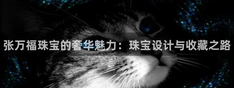 新宝5注册测速登录：张万福珠宝的奢华魅力：珠宝设计与收藏之路
