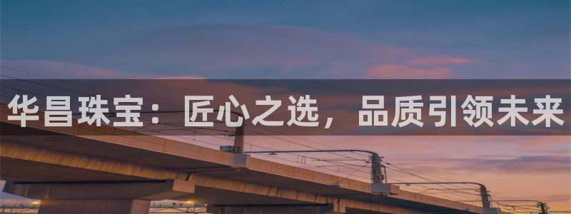 新宝5下载网址：华昌珠宝：匠心之选，品质引领未来