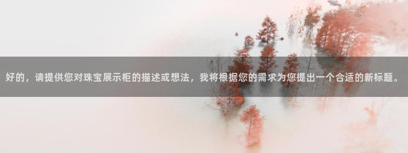 新宝5彩票是正规平台吗：好的，请提供您对珠宝展示柜的描述或想法，我将根据您的需求