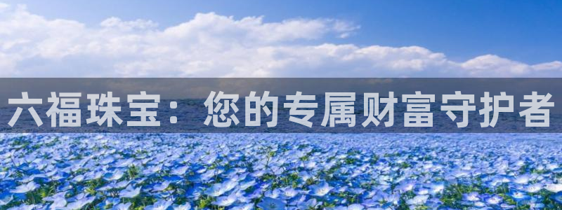 新宝5娱乐多：六福珠宝：您的专属财富守护者