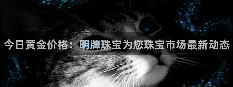 新宝5登录测速中心：今日黄金价格：明牌珠宝为您珠宝市场最新动态