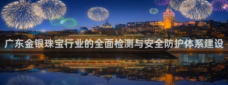 新宝5app：广东金银珠宝行业的全面检测与安全防护体系建设