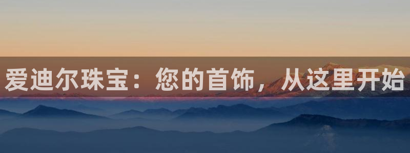 新宝5平台登陆：爱迪尔珠宝：您的首饰，从这里开始