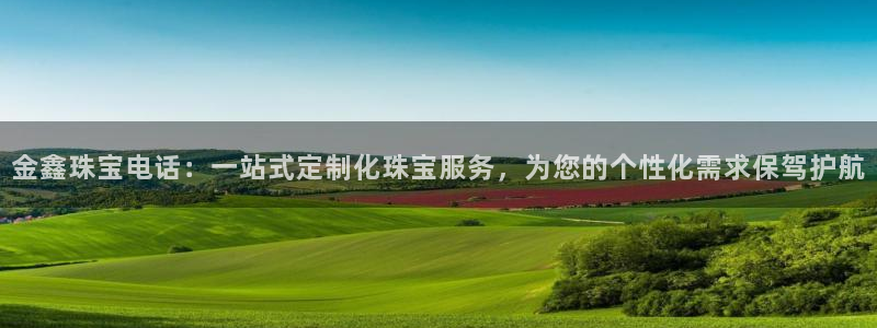 新宝5注册链接：金鑫珠宝电话：一站式定制化珠宝服务，为您的个性化需求保驾护航