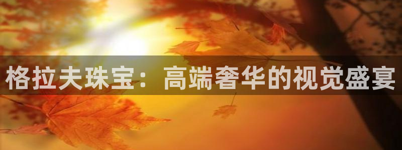 新宝5天：格拉夫珠宝：高端奢华的视觉盛宴