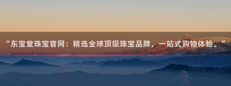 新宝5手机测速：“东宝堂珠宝官网：精选全球顶级珠宝品牌，一站式购物体验。”