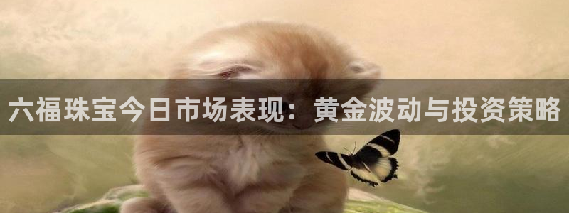 新宝5是什么样子的：六福珠宝今日市场表现：黄金波动与投资策略