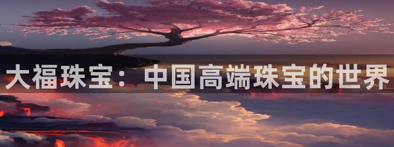 新宝股东王听2 5 5：大福珠宝：中国高端珠宝的世界