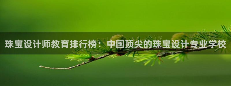 新宝5地址：珠宝设计师教育排行榜：中国顶尖的珠宝设计专业学校