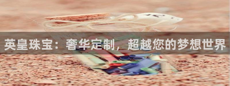 新宝5吴74OOO5：英皇珠宝：奢华定制，超越您的梦想世界