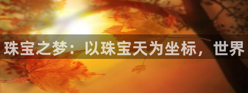 新宝5娱乐代理：珠宝之梦：以珠宝天为坐标，世界