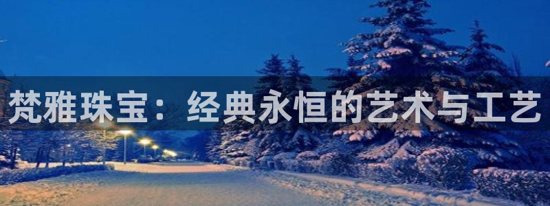 新宝5找找74OOO5：梵雅珠宝：经典永恒的艺术与工艺