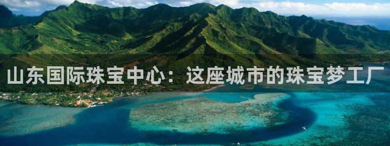 新宝5下载到桌面：山东国际珠宝中心：这座城市的珠宝梦工厂