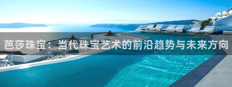 菲律宾新宝5老板：芭莎珠宝：当代珠宝艺术的前沿趋势与未来方向