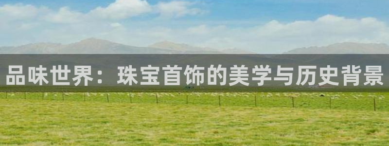 新宝5官方下载地址：品味世界：珠宝首饰的美学与历史背景