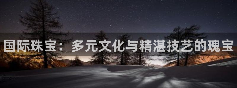 新宝5巅峰：国际珠宝：多元文化与精湛技艺的瑰宝