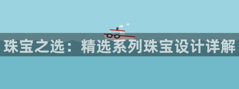 新宝5登录注册：珠宝之选：精选系列珠宝设计详解