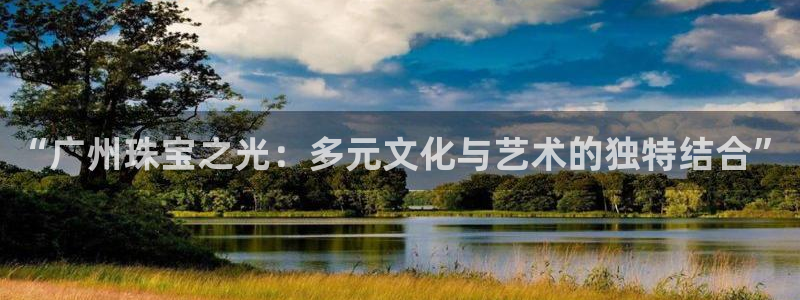 新宝5测：“广州珠宝之光：多元文化与艺术的独特结合”