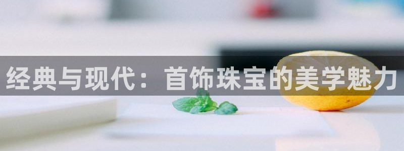 新宝5娱乐方：经典与现代：首饰珠宝的美学魅力