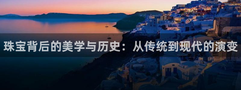 新宝5官网：珠宝背后的美学与历史：从传统到现代的演变